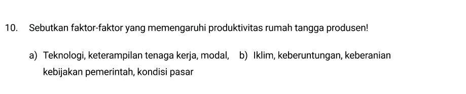 Sebutkan faktor-faktor yang memengaruhi produktivitas rumah tangga produsen!
a) Teknologi, keterampilan tenaga kerja, modal, b) Iklim, keberuntungan, keberanian
kebijakan pemerintah, kondisi pasar