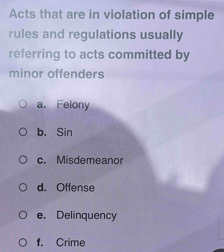 Acts that are in violation of simple
rules and regulations usually
referring to acts committed by
minor offenders
a. Felony
b. Sin
c. Misdemeanor
d. Offense
e. Delinquency
f. Crime