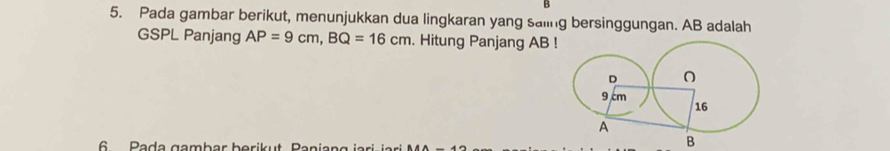 Pada gambar berikut, menunjukkan dua lingkaran yang saiing bersinggungan. AB adalah 
GSPL Panjang AP=9cm, BQ=16cm. Hitung Panjang AB
6 Pada gambar berikut, Paniang jari jari
B