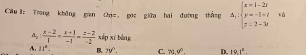 Trong không gian Oxyz, góc giữa hai đường thẳng Delta _i:beginarrayl x=1-2t y=-1+t z=2-3tendarray. và
△ _2: (x-2)/1 = (x+1)/-1 = (z-2)/-2  xấp xi bằng
A. 11°. B. 79°. C. 70.9^0. D. 19.1^0.