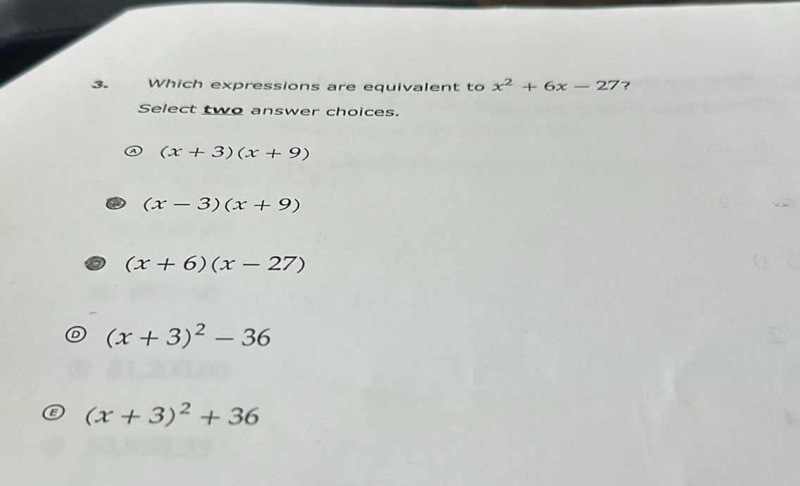 Which expressions are equivalent to x^2+6x-27 ?
Select two answer choices.
(x+3)(x+9)
(x-3)(x+9)
(x+6)(x-27)
(x+3)^2-36
(x+3)^2+36