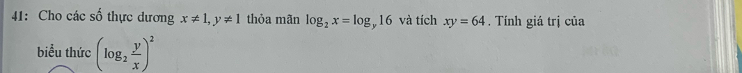 41: Cho các số thực dương x!= 1, y!= 1 thỏa mãn log _2x=log _y16 và tích xy=64. Tính giá trị của 
biểu thức (log _2 y/x )^2