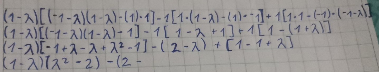 (1-lambda )[(-1-lambda )(1-lambda )-(1)· 1]-1[1· (1-lambda )-(1)· -1]+1[1· 1-(-1)· (-1-lambda )]
(1-a)[(-1-a)(1-a)-1]-1[1-a+1]+1[1-(1+a)]
(1-lambda )[-1+lambda -lambda +lambda^2-1]-(2-lambda )+[1-1+lambda ]
(1-lambda )(lambda^2-2)-(2-