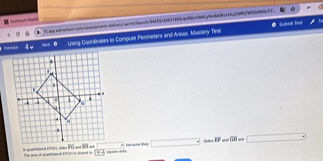 Daalhoard i Hapill ● 12 app.edmentum.com/assassments-delivery/ua/mt/launch/94655/45631869/aHR6cHM6Ly9mMI5hcHAuZWRtZW50dW0uY2
Submit fest 16
σ -
Next  Using Coordinates to Compute Perimeters and Areas: Mastery Test
because they □. Sides overline EF
In quadniateral EFGH, sides and overline GH are
The area of quadrilateral EFGH is closest to 30vee square units.
