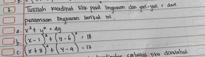 Turisiah koordinat lihe pusat lingraran dan yari-yai r dari
persamaan lingraran barikut ini.
x^2+y^2=4g
a. (x-1)^2+(y-6)^2=18
b. (x+3)^2+(y-4)=12 mobor cartesius lika dikatahui
C.