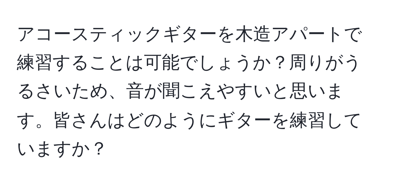 アコースティックギターを木造アパートで練習することは可能でしょうか？周りがうるさいため、音が聞こえやすいと思います。皆さんはどのようにギターを練習していますか？