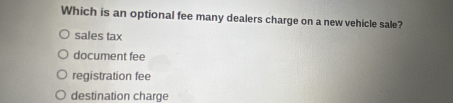 Which is an optional fee many dealers charge on a new vehicle sale?
sales tax
document fee
registration fee
destination charge