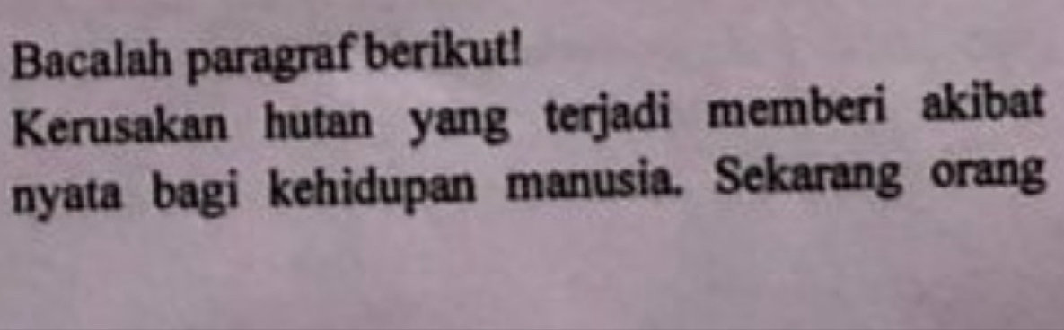 Bacalah paragraf berikut! 
Kerusakan hutan yang terjadi memberi akibat 
nyata bagi kehidupan manusia. Sekarang orang