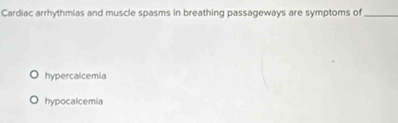 Cardiac arrhythmias and muscle spasms in breathing passageways are symptoms of_
hypercalcemia
hypocalcemia