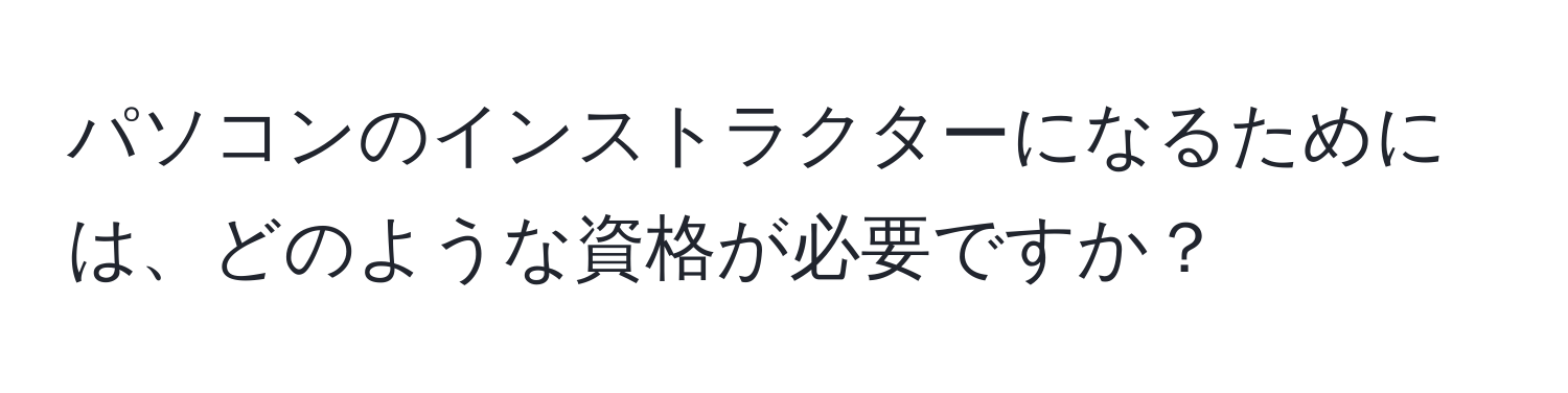 パソコンのインストラクターになるためには、どのような資格が必要ですか？