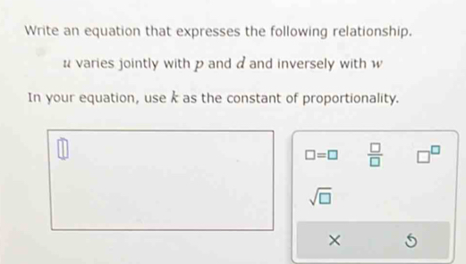 Write an equation that expresses the following relationship.
# varies jointly with p and a and inversely with w
In your equation, use k as the constant of proportionality.
U