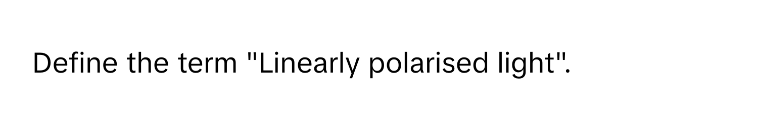 Define the term "Linearly polarised light".