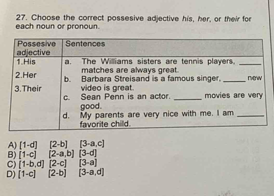 Choose the correct possesive adjective his, her, or their for
each noun or pronoun.
A) [1-d][2-b] [3-a,c]
B) [1-c][2-a,b][3-d]
C) [1-b,d][2-c][3-a]
D) [1-c][2-b][3-a,d]