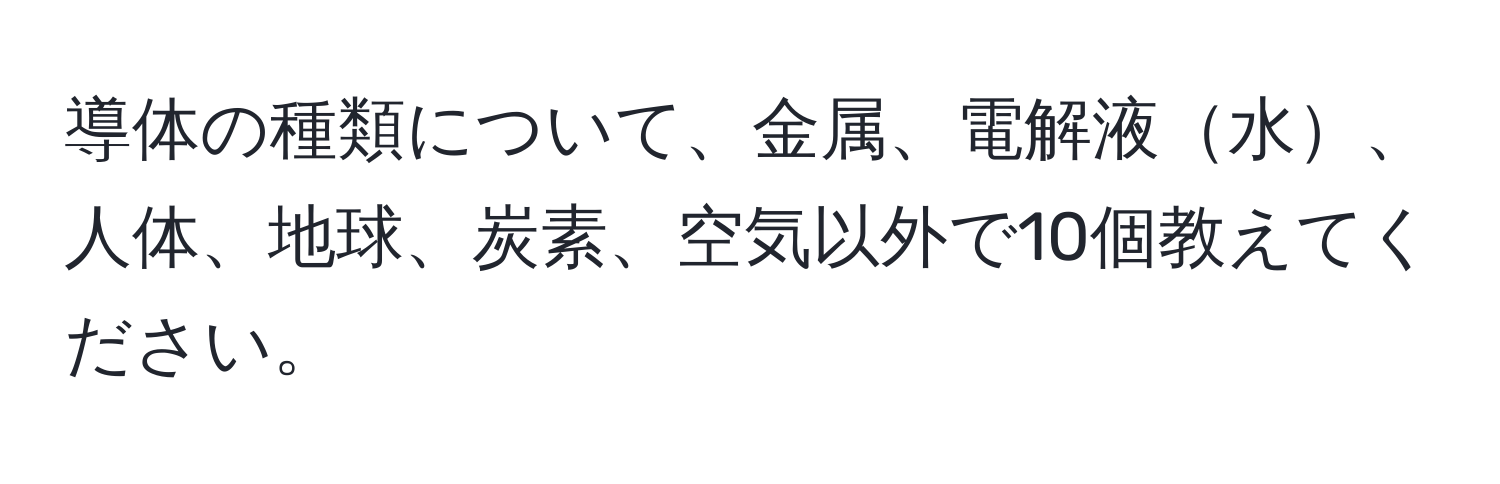 導体の種類について、金属、電解液水、人体、地球、炭素、空気以外で10個教えてください。