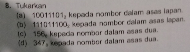 Tukarkan
10011101_2 kepada nombor dalam asas lapan. 
(b) 1 11011100_2 kepada nombor dalam asas lapan. 
(c) 156_8 kepada nombor dalam asas dua. 
(d) 347_8 kepada nombor dalam asas dua.