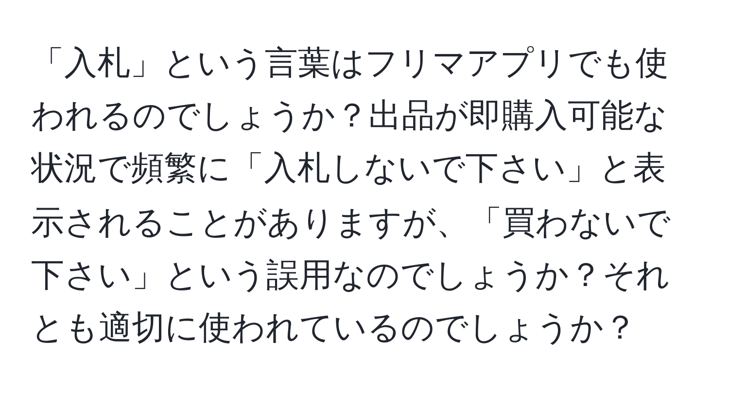 「入札」という言葉はフリマアプリでも使われるのでしょうか？出品が即購入可能な状況で頻繁に「入札しないで下さい」と表示されることがありますが、「買わないで下さい」という誤用なのでしょうか？それとも適切に使われているのでしょうか？