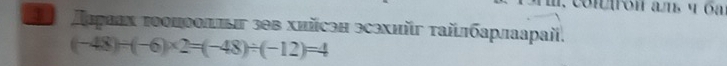 Дμρаах τοоπооππыг зθв хийсэн эсзхийг τайлбарлаарай.
(-48)/ (-6)* 2=(-48)/ (-12)=4