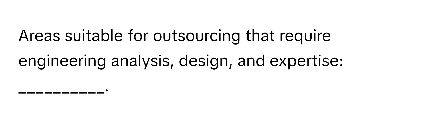 Areas suitable for outsourcing that require engineering analysis, design, and expertise: __________.