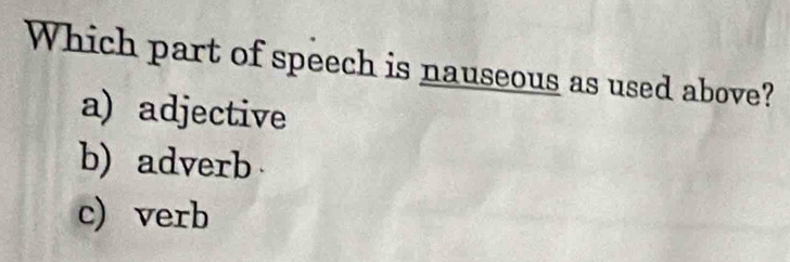 Which part of speech is nauseous as used above?
a) adjective
b) adverb
c) verb