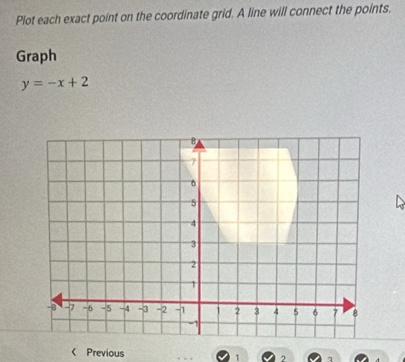 Plot each exact point on the coordinate grid. A line will connect the points. 
Graph
y=-x+2 < Previous 1 2 A