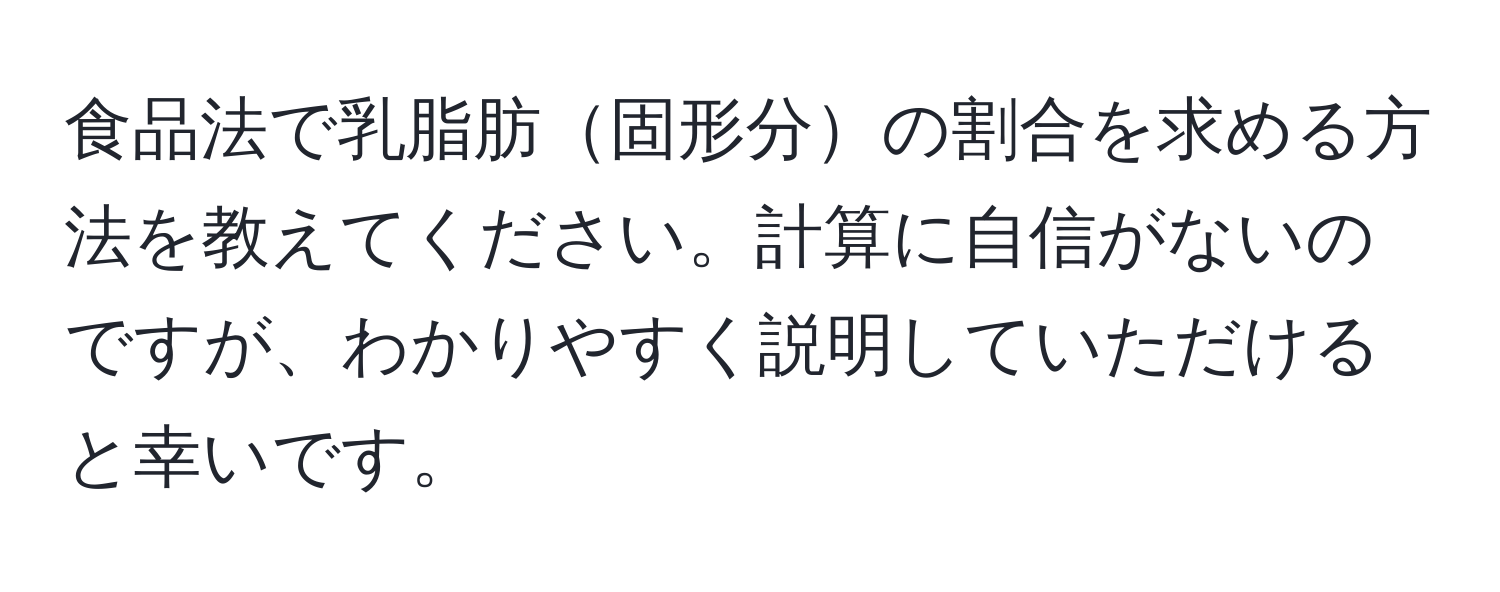 食品法で乳脂肪固形分の割合を求める方法を教えてください。計算に自信がないのですが、わかりやすく説明していただけると幸いです。