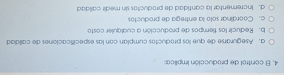 El control de producción implica:
a. Asegurarse de que los productos cumplan con las especificaciones de calidad
b. Reducir los tiempos de producción a cualquier costo
c. Coordinar solo la entrega de productos
d. Incrementar la cantidad de productos sin medir calidad