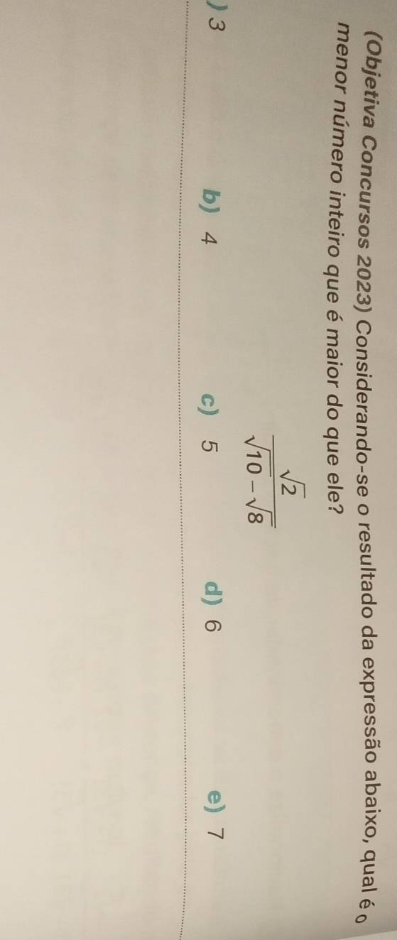 (Objetiva Concursos 2023) Considerando-se o resultado da expressão abaixo, qual é o
menor número inteiro que é maior do que ele?
 sqrt(2)/sqrt(10)-sqrt(8) 
) 3 b 4 c) 5 d) 6 e) 7