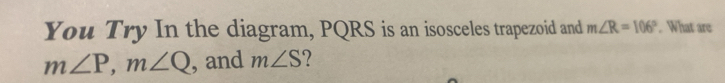 You Try In the diagram, PQRS is an isosceles trapezoid and m∠ R=106°. What are
m∠ P, m∠ Q , and m∠ S ?