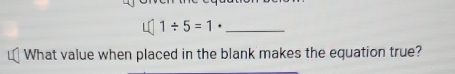 1/ 5=1 *_ 
What value when placed in the blank makes the equation true?