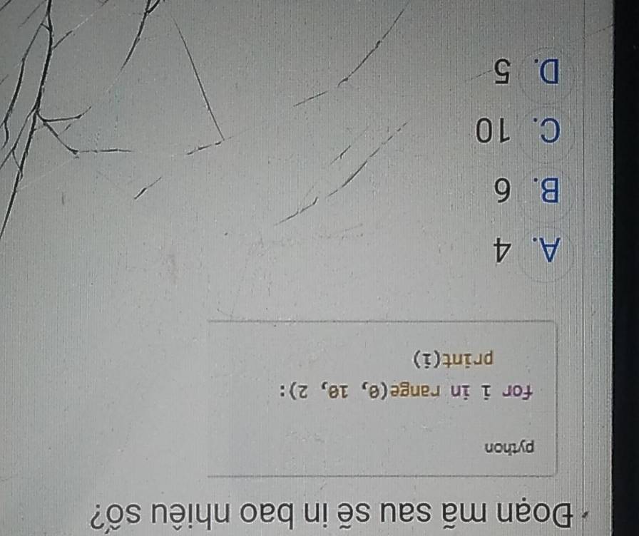 Đoạn mã sau sẽ in bao nhiêu số?
python
for i in range (e,1e,2) :
print(i)
A. 4
B. 6
C. 10
D. 5