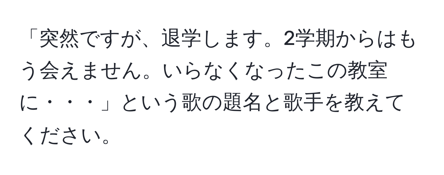 「突然ですが、退学します。2学期からはもう会えません。いらなくなったこの教室に・・・」という歌の題名と歌手を教えてください。