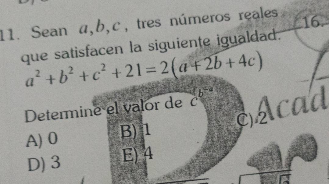 Sean α, b, c, tres números reales 16.
que satisfacen la siguiente igualdad.
a^2+b^2+c^2+21=2(a+2b+4c)
Determine el valor de b^(-a) c
ald
A) 0 B) 1 C) 2
D) 3
E) 4