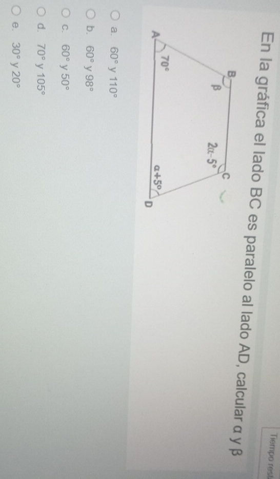 Tiempo rest
En la gráfica el lado BC es paralelo al lado AD, calcular α y β
a. 60° y 110°
b. 60° y 98°
C. 60° y 50°
d. 70° y 105°
e. 30° y 20°