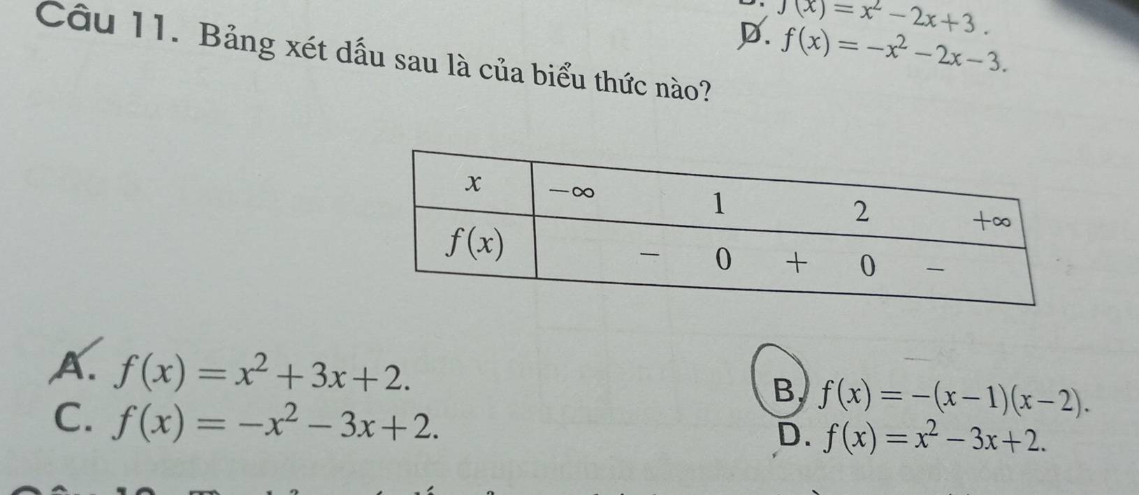 D. J(x)=x^2-2x+3.
f(x)=-x^2-2x-3.
Câu 11. Bảng xét dấu sau là của biểu thức nào?
A. f(x)=x^2+3x+2. f(x)=-(x-1)(x-2).
B
C. f(x)=-x^2-3x+2.
D. f(x)=x^2-3x+2.