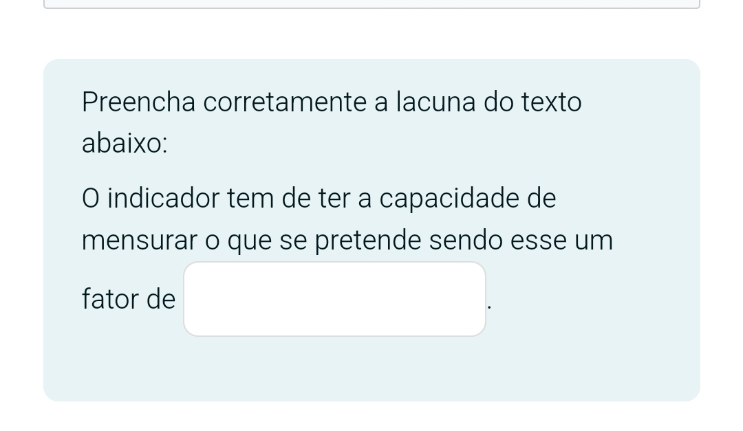 Preencha corretamente a lacuna do texto 
abaixo: 
O indicador tem de ter a capacidade de 
mensurar o que se pretende sendo esse um 
fator de □.