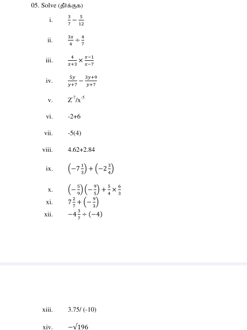 Solve (g) 
i.  3/7 - 5/12 
ii.  3x/4 /  4/7 
iii.  4/x+3 *  (x-1)/x-7 
iv.  5y/y+7 - (3y+9)/y+7 
V. Z^(-7)/x^(-5)
vi. -2+6
vii. -5(4)
viii. 4.62+2.84
ix. (-7 1/3 )+(-2 3/4 )
x. (- 5/9 )(- 9/5 )+ 5/4 *  6/3 
xi. 7 2/7 +(- 9/3 )
xii. -4 3/7 / (-4)
xiii. 3.75/ (-10)
xiv. -sqrt(196)