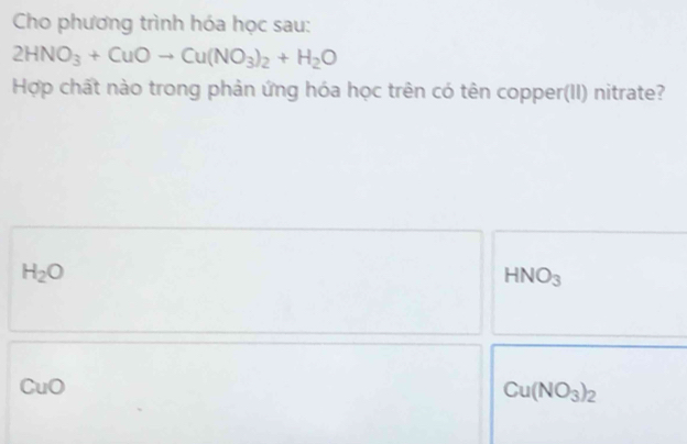 Cho phương trình hóa học sau:
2HNO_3+CuOto Cu(NO_3)_2+H_2O
Hợp chất nào trong phản ứng hóa học trên có tên copper(II) nitrate?
H_2O
HNO_3
CuO Cu(NO_3)_2