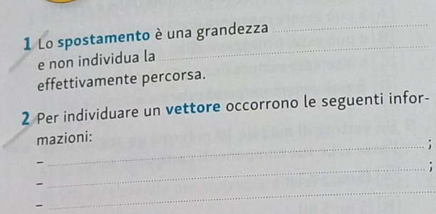 Lo spostamento è una grandezza_ 
e non individua la 
_ 
effettivamente percorsa. 
2 Per individuare un vettore occorrono le seguenti infor- 
mazioni: 
_; 

_ 

_