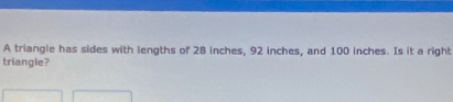 A triangle has sides with lengths of 28 inches, 92 inches, and 100 inches. Is it a right 
triangle?