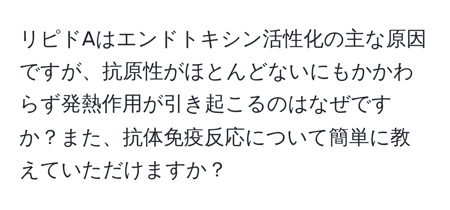 リピドAはエンドトキシン活性化の主な原因ですが、抗原性がほとんどないにもかかわらず発熱作用が引き起こるのはなぜですか？また、抗体免疫反応について簡単に教えていただけますか？