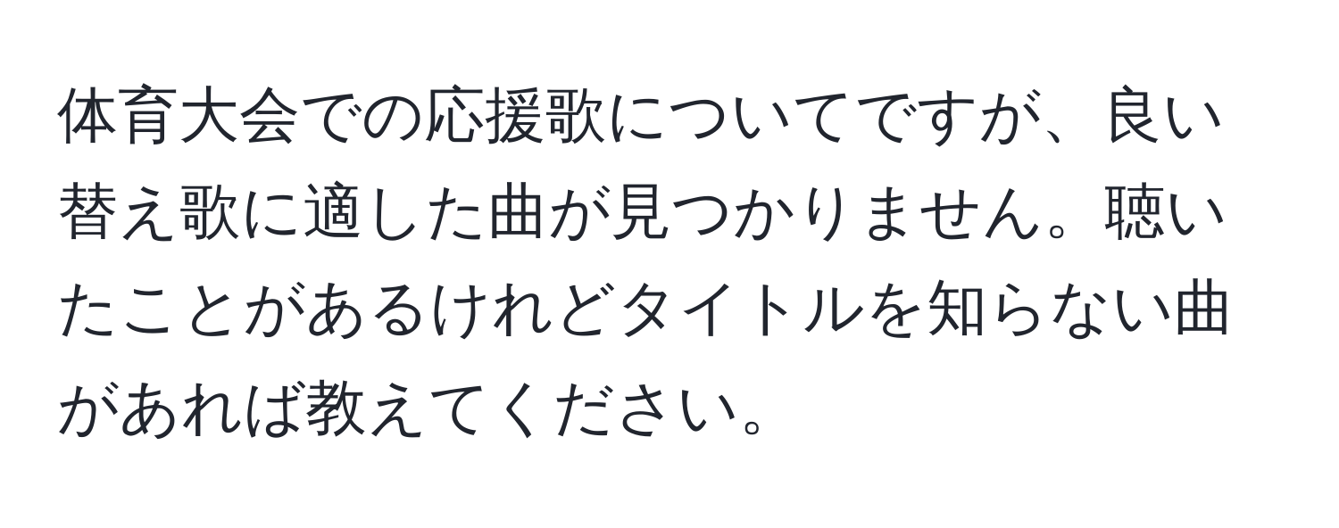 体育大会での応援歌についてですが、良い替え歌に適した曲が見つかりません。聴いたことがあるけれどタイトルを知らない曲があれば教えてください。