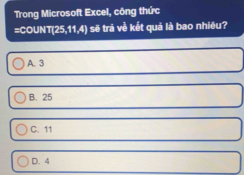 Trong Microsoft Excel, công thức
=COUNT (25,11,4) 10 sẽ trả về kết quả là bao nhiêu?
A. 3
B. 25
C. 11
D. 4