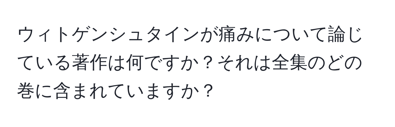 ウィトゲンシュタインが痛みについて論じている著作は何ですか？それは全集のどの巻に含まれていますか？