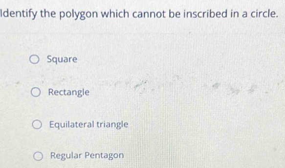 Identify the polygon which cannot be inscribed in a circle.
Square
Rectangle
Equilateral triangle
Regular Pentagon