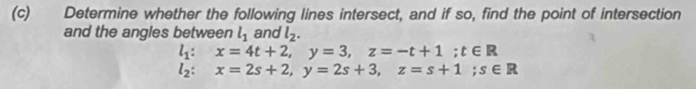 Determine whether the following lines intersect, and if so, find the point of intersection 
and the angles between l_1 and l_2.
l_1:x=4t+2, y=3, z=-t+1; t∈ R
l_2:x=2s+2, y=2s+3, z=s+1; s∈ R