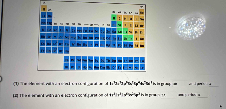 1A 
_ 
(1) The element with an electron configuration of 1s^22s^22p^63s^23p^64s^23d^1 is in group 3B and period 4. 
_ 
(2) The element with an electron configuration of 1s^22s^22p^63s^23p^2 is in group 2A and period 3 _ .