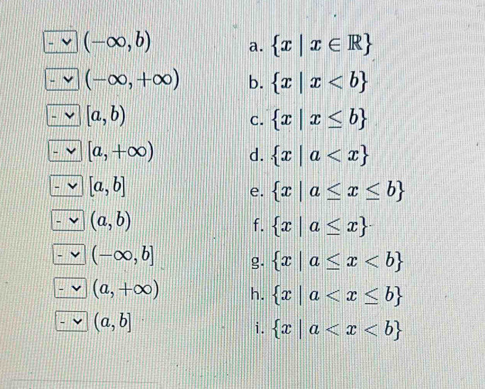 (-∈fty ,b)
a.  x|x∈ R
(-∈fty ,+∈fty ) b.  x|x
[a,b)
C.  x|x≤ b
[a,+∈fty )
d.  x|a
[a,b]
e.  x|a≤ x≤ b
(a,b)
f.  x|a≤ x
(-∈fty ,b]
g.  x|a≤ x
(a,+∈fty )
h.  x|a
(a,b]
i.  x|a