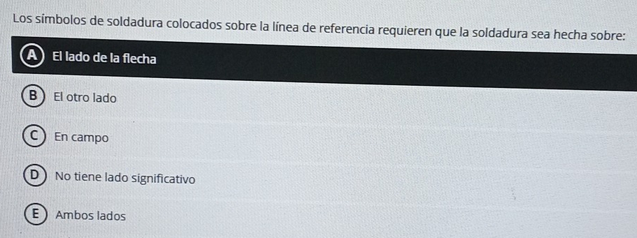 Los símbolos de soldadura colocados sobre la línea de referencia requieren que la soldadura sea hecha sobre:
El lado de la flecha
B El otro lado
C En campo
D No tiene lado significativo
E Ambos lados