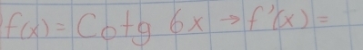 f(x)=Cotg6xto f'(x)=