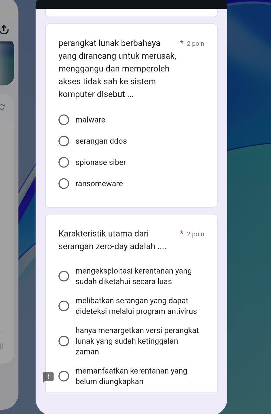 perangkat lunak berbahaya 2 poin
yang dirancang untuk merusak,
menggangu dan memperoleh
akses tidak sah ke sistem
komputer disebut ...
~
malware
serangan ddos
spionase siber
ransomeware
Karakteristik utama dari 2 poin
serangan zero-day adalah ....
mengeksploitasi kerentanan yang
sudah diketahui secara luas
melibatkan serangan yang dapat
dideteksi melalui program antivirus
hanya menargetkan versi perangkat
lunak yang sudah ketinggalan
zaman
memanfaatkan kerentanan yang
! belum diungkapkan